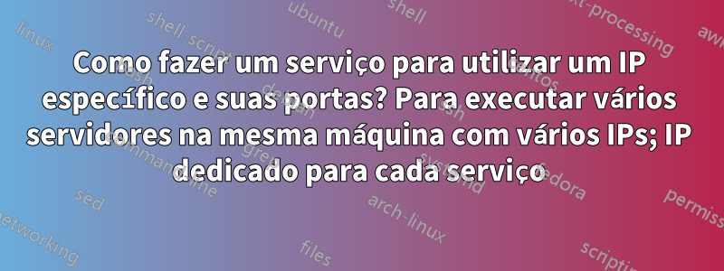 Como fazer um serviço para utilizar um IP específico e suas portas? Para executar vários servidores na mesma máquina com vários IPs; IP dedicado para cada serviço