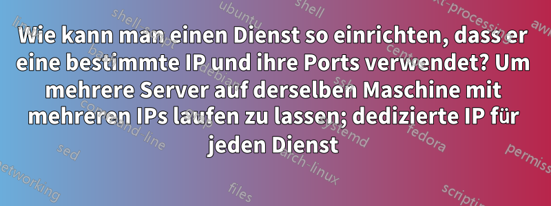 Wie kann man einen Dienst so einrichten, dass er eine bestimmte IP und ihre Ports verwendet? Um mehrere Server auf derselben Maschine mit mehreren IPs laufen zu lassen; dedizierte IP für jeden Dienst