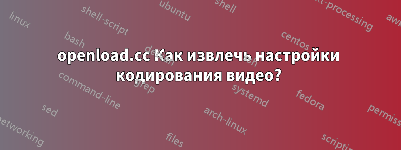 openload.cc Как извлечь настройки кодирования видео?