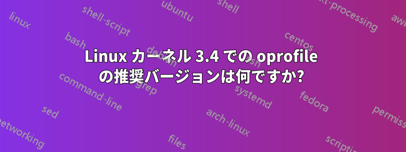 Linux カーネル 3.4 での oprofile の推奨バージョンは何ですか?