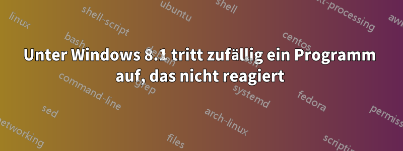 Unter Windows 8.1 tritt zufällig ein Programm auf, das nicht reagiert
