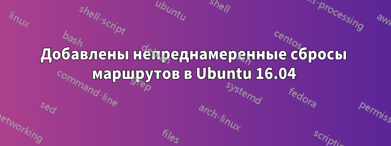 Добавлены непреднамеренные сбросы маршрутов в Ubuntu 16.04
