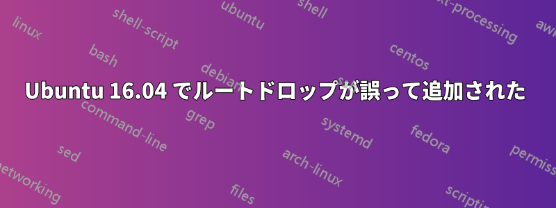 Ubuntu 16.04 でルートドロップが誤って追加された