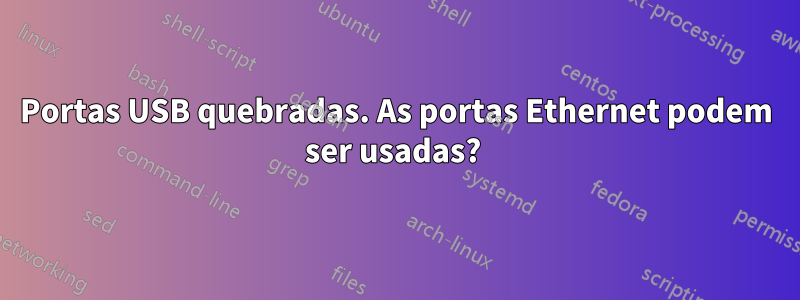 Portas USB quebradas. As portas Ethernet podem ser usadas? 