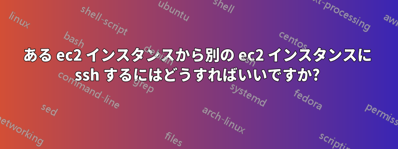 ある ec2 インスタンスから別の ec2 インスタンスに ssh するにはどうすればいいですか?