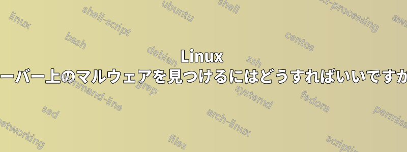 Linux サーバー上のマルウェアを見つけるにはどうすればいいですか?
