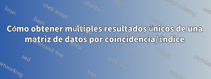 Cómo obtener múltiples resultados únicos de una matriz de datos por coincidencia/índice