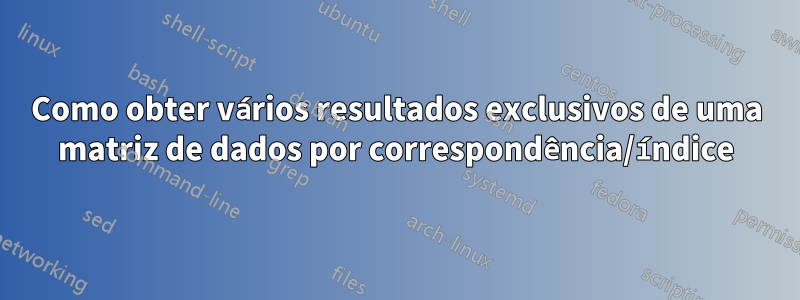 Como obter vários resultados exclusivos de uma matriz de dados por correspondência/índice