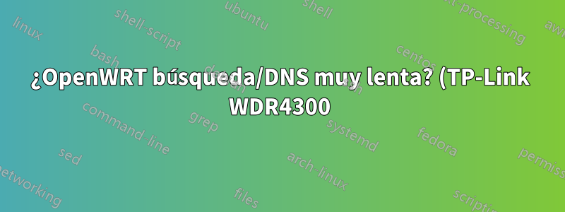 ¿OpenWRT búsqueda/DNS muy lenta? (TP-Link WDR4300)