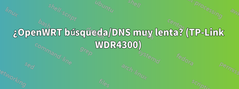 ¿OpenWRT búsqueda/DNS muy lenta? (TP-Link WDR4300)