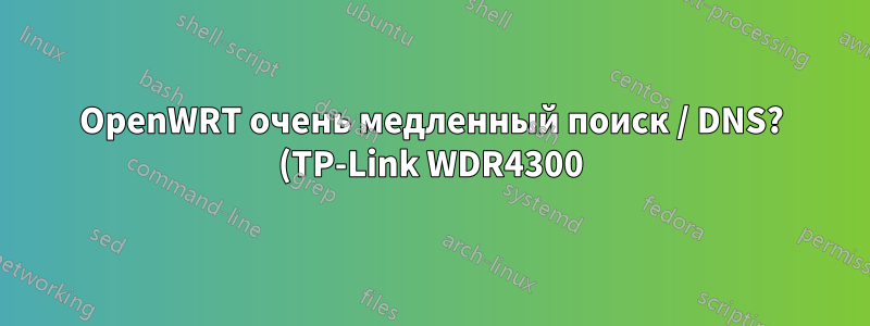 OpenWRT очень медленный поиск / DNS? (TP-Link WDR4300)