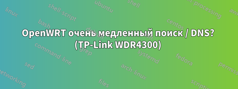 OpenWRT очень медленный поиск / DNS? (TP-Link WDR4300)