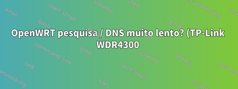 OpenWRT pesquisa / DNS muito lento? (TP-Link WDR4300)