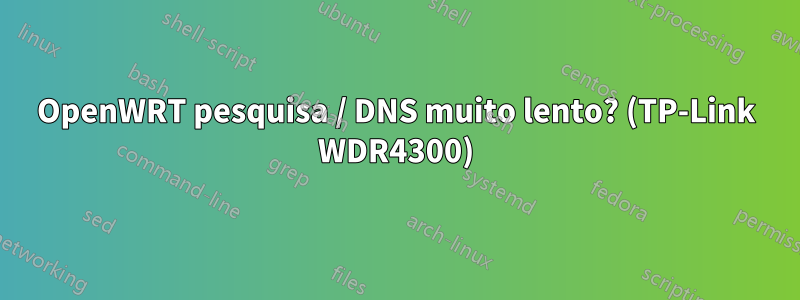 OpenWRT pesquisa / DNS muito lento? (TP-Link WDR4300)