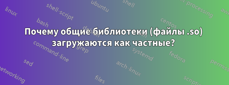 Почему общие библиотеки (файлы .so) загружаются как частные?
