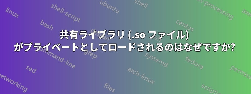 共有ライブラリ (.so ファイル) がプライベートとしてロードされるのはなぜですか?