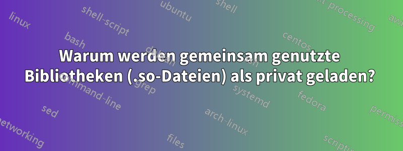 Warum werden gemeinsam genutzte Bibliotheken (.so-Dateien) als privat geladen?