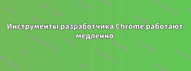 Инструменты разработчика Chrome работают медленно