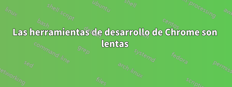Las herramientas de desarrollo de Chrome son lentas