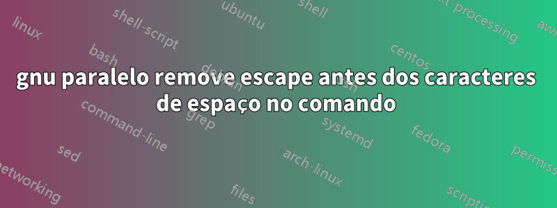 gnu paralelo remove escape antes dos caracteres de espaço no comando