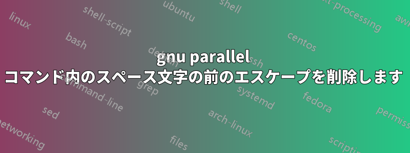 gnu parallel コマンド内のスペース文字の前のエスケープを削除します