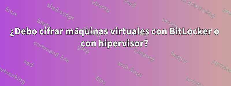 ¿Debo cifrar máquinas virtuales con BitLocker o con hipervisor?