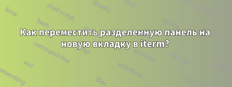 Как переместить разделенную панель на новую вкладку в iterm?