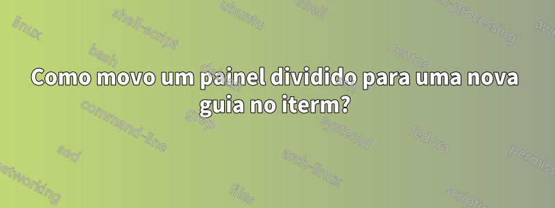 Como movo um painel dividido para uma nova guia no iterm?