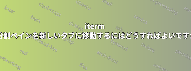 iterm で分割ペインを新しいタブに移動するにはどうすればよいですか?