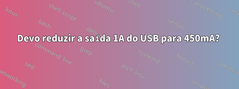 Devo reduzir a saída 1A do USB para 450mA?