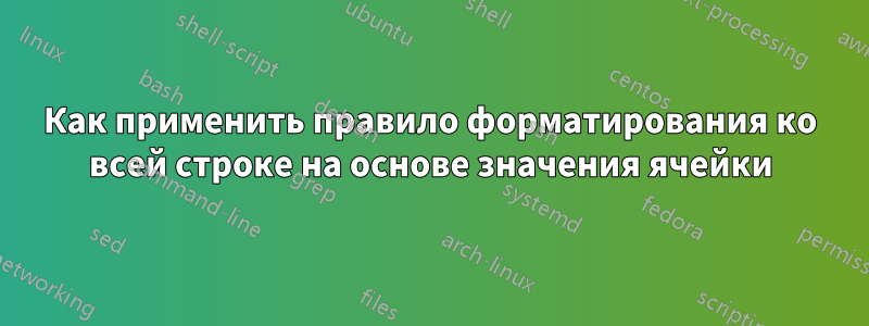 Как применить правило форматирования ко всей строке на основе значения ячейки