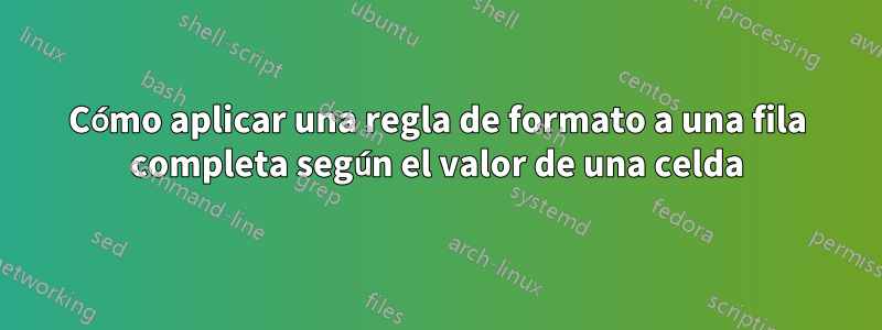 Cómo aplicar una regla de formato a una fila completa según el valor de una celda