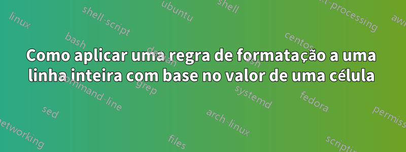 Como aplicar uma regra de formatação a uma linha inteira com base no valor de uma célula