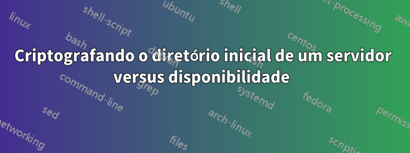 Criptografando o diretório inicial de um servidor versus disponibilidade 