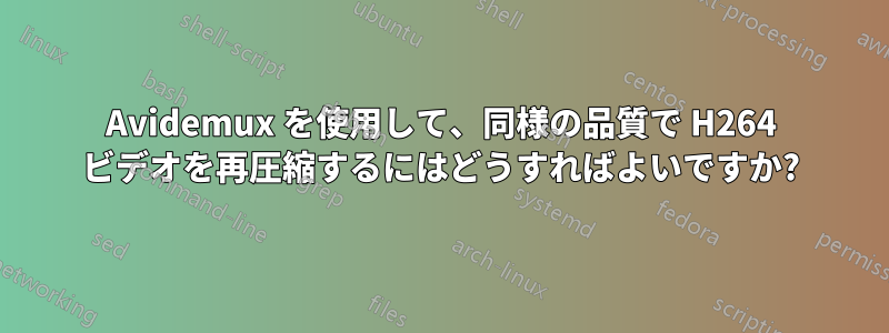 Avidemux を使用して、同様の品質で H264 ビデオを再圧縮するにはどうすればよいですか?