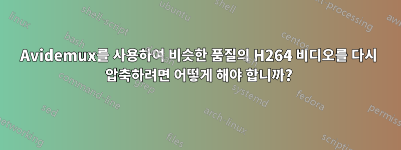 Avidemux를 사용하여 비슷한 품질의 H264 비디오를 다시 압축하려면 어떻게 해야 합니까?