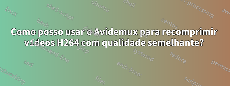 Como posso usar o Avidemux para recomprimir vídeos H264 com qualidade semelhante?