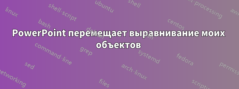 PowerPoint перемещает выравнивание моих объектов