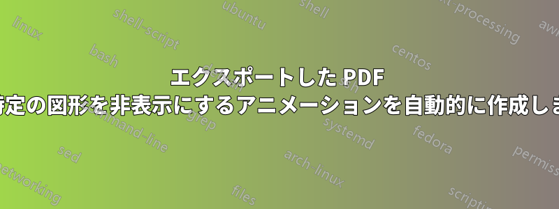 エクスポートした PDF で、特定の図形を非表示にするアニメーションを自動的に作成します。