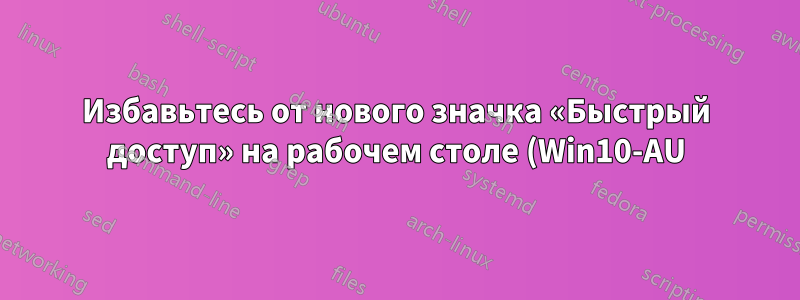 Избавьтесь от нового значка «Быстрый доступ» на рабочем столе (Win10-AU)