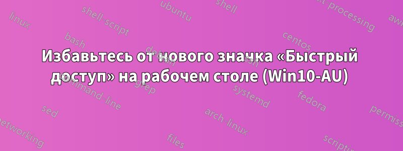 Избавьтесь от нового значка «Быстрый доступ» на рабочем столе (Win10-AU)