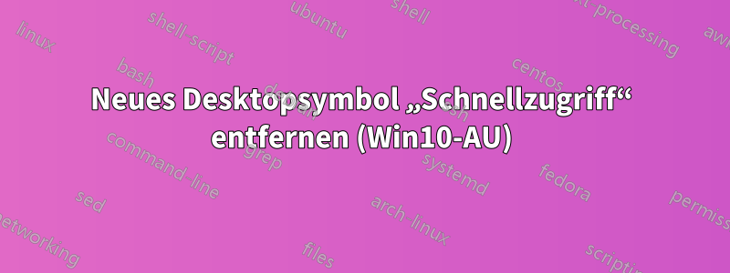 Neues Desktopsymbol „Schnellzugriff“ entfernen (Win10-AU)