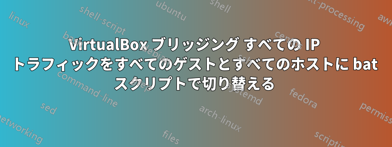 VirtualBox ブリッジング すべての IP トラフィックをすべてのゲストとすべてのホストに bat スクリプトで切り替える