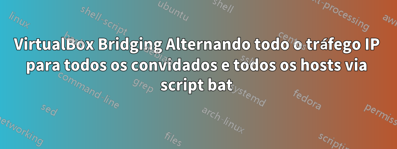 VirtualBox Bridging Alternando todo o tráfego IP para todos os convidados e todos os hosts via script bat