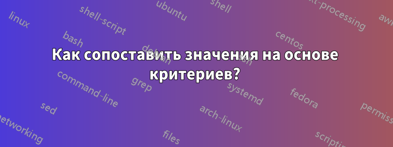 Как сопоставить значения на основе критериев?