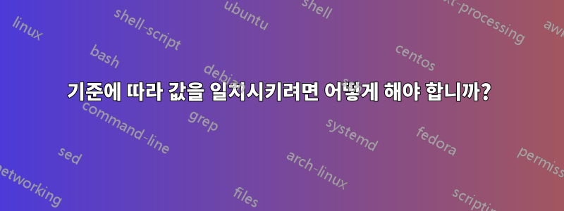 기준에 따라 값을 일치시키려면 어떻게 해야 합니까?