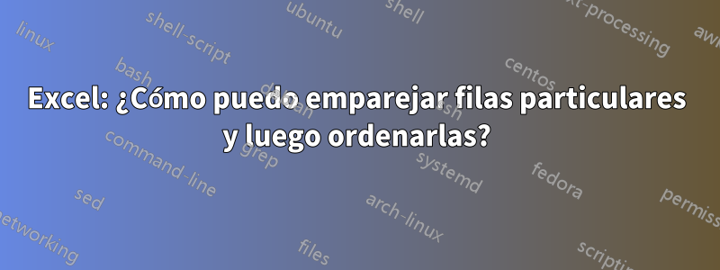 Excel: ¿Cómo puedo emparejar filas particulares y luego ordenarlas?