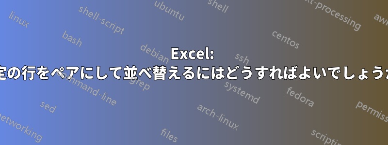 Excel: 特定の行をペアにして並べ替えるにはどうすればよいでしょうか?