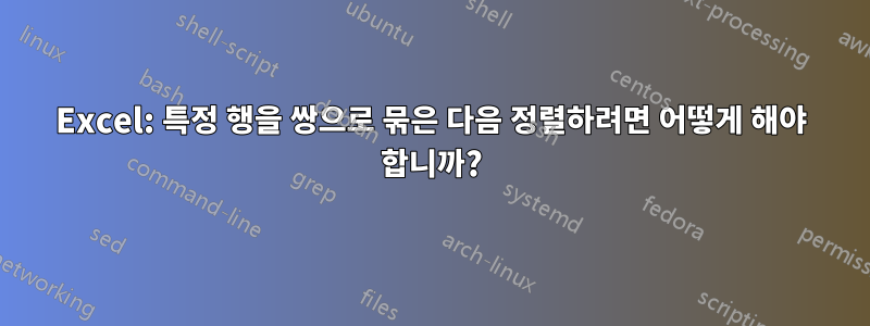 Excel: 특정 행을 쌍으로 묶은 다음 정렬하려면 어떻게 해야 합니까?