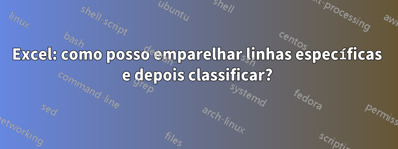 Excel: como posso emparelhar linhas específicas e depois classificar?